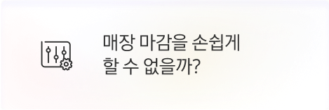 [점주] 매장 마감을 손쉽게 할 수 없을까?